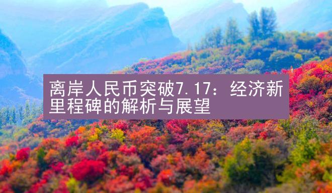 离岸人民币突破7.17：经济新里程碑的解析与展望